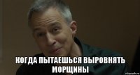  когда пытаешься выровнять морщины