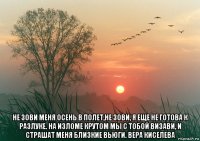  не зови меня осень в полет,не зови, я еще не готова к разлуке. на изломе крутом мы с тобой визави, и страшат меня близкие вьюги. вера киселева