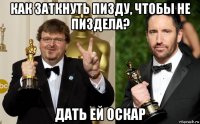 как заткнуть пизду, чтобы не пиздела? дать ей оскар
