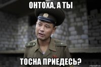 онтоха, а ты тосна приедесь?
