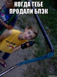 когда тебе продали блэк 