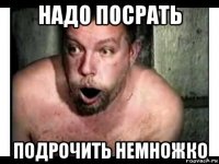 надо посрать подрочить немножко