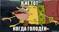 я не тот когда голоден