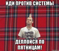 иди против системы деплойся по пятницам!