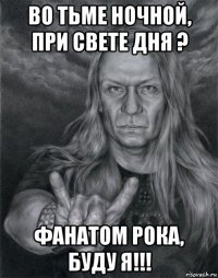 во тьме ночной, при свете дня ? фанатом рока, буду я!!!