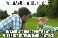 "пап, а что такое клан?" "ну сын, это когда рейт бьют 10 человек а награду получают все"