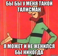 бы бы у меня такой талисман я может и не женился бы никогда