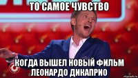 то самое чувство когда вышел новый фильм леонардо дикаприо
