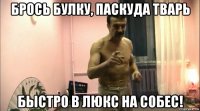 брось булку, паскуда тварь быстро в люкс на собес!