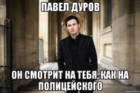 павел дуров он смотрит на тебя, как на полицейского