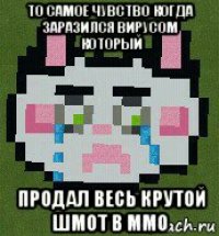 то самое чувство когда заразился вирусом который продал весь крутой шмот в ммо