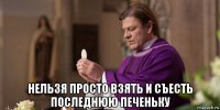  нельзя просто взять и съесть последнюю печеньку