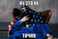 ну это не точно