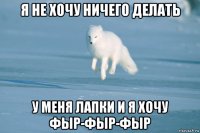 я не хочу ничего делать у меня лапки и я хочу фыр-фыр-фыр