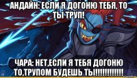 андайн: если я догоню тебя, то ты труп! чара: нет,если я тебя догоню то,трупом будешь ты!!!!!!!!!!!!