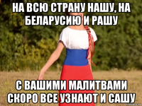 на всю страну нашу, на беларусию и рашу с вашими малитвами скоро все узнают и сашу