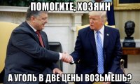 помогите, хозяин а уголь в две цены возьмешь?