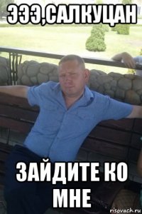 эээ,салкуцан зайдите ко мне