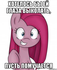 хотелось бы ей глаза выколать, пусть помучается