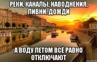 реки, каналы, наводнения, ливни, дожди а воду летом всё равно отключают