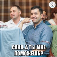  саня, а ты мне поможешь?
