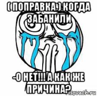 ( поправка ) когда забанили -о нет!!! а как же причина?