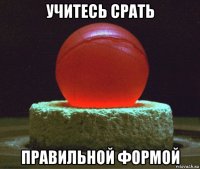 учитесь срать правильной формой