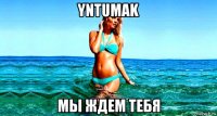yntumak мы ждем тебя