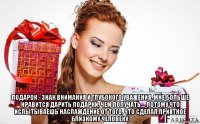  подарок - знак внимания и глубокого уважения. мне больше нравится дарить подарки, чем получать.... потому что испытываешь наслаждение от того, что сделал приятное близкому человеку.