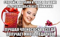 старайся ночами и тогда ты тоже не останешься без внимания лучшая членососка всегда получает много подарков