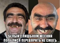  белый слишьком жёский попалися перевярить не смогь