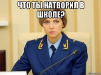 что ты натворил в школе? 