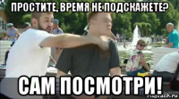 простите, время не подскажете? сам посмотри!