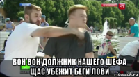  вон вон должник нашего шефа щас убежит беги лови