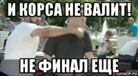 и корса не валит! не финал еще