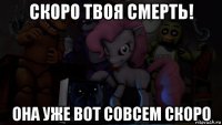 скоро твоя смерть! она уже вот совсем скоро