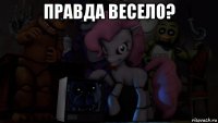 правда весело? 