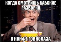 когда смотришь бабские разборки в конфе говнолаза