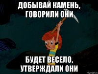 добывай камень, говорили они будет весело, утверждали они