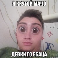 я крутой мачо девки го ебаца