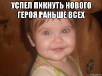 успел пикнуть нового героя раньше всех 