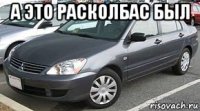а это расколбас был 
