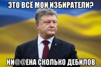 это всё мои избиратели? ни@@ена сколько дебилов
