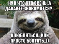 ну и что,что осень..а давайте знакомится?.. влюбляться.. или просто болтать..))