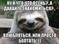 ну и что,что осень?..а давайте знакомиться?.. влюбляться..или просто болтать..))