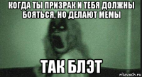 когда ты призрак и тебя должны бояться, но делают мемы так блэт