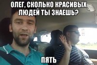 олег, сколько красивых людей ты знаешь? пять