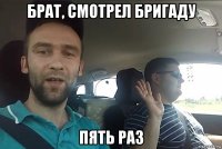 брат, смотрел бригаду пять раз