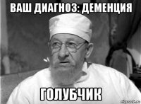 ваш диагноз: деменция голубчик