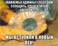 уважаемые админы! спешу вам сообщить, что век чатов закончился! мы вступили в новый век!